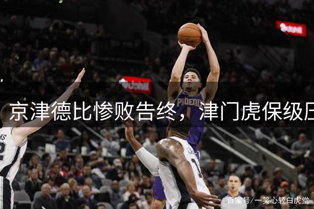京津德比惨败告终，津门虎保级压力不减