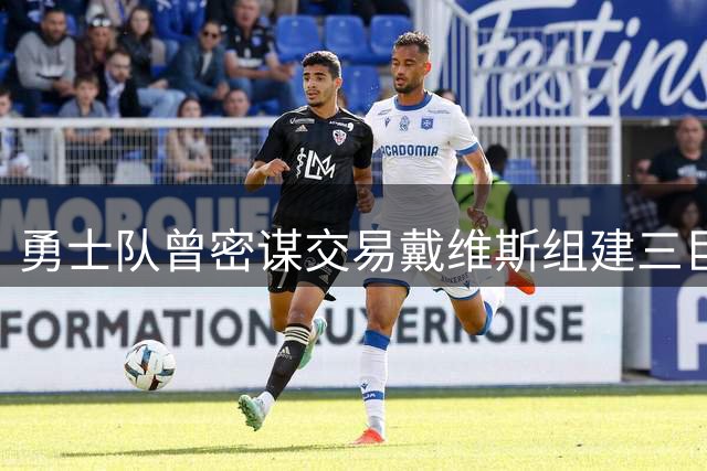 勇士队曾密谋交易戴维斯组建三巨头 詹姆斯加盟计划流产内幕曝光
