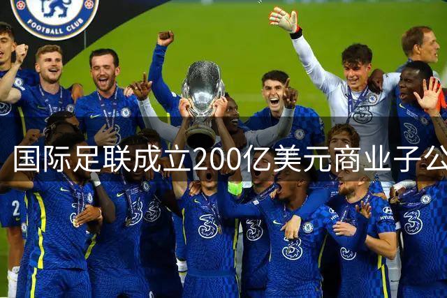 国际足联成立200亿美元商业子公司，全力推动全球足球发展