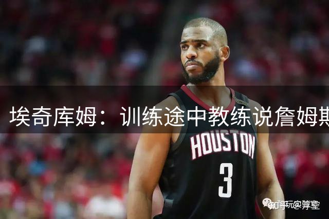 埃奇库姆：训练途中教练说詹姆斯加盟 我就赶紧掏出手机查找消息