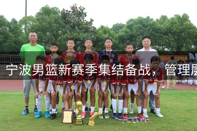 宁波男篮新赛季集结备战，管理层透露关键决策