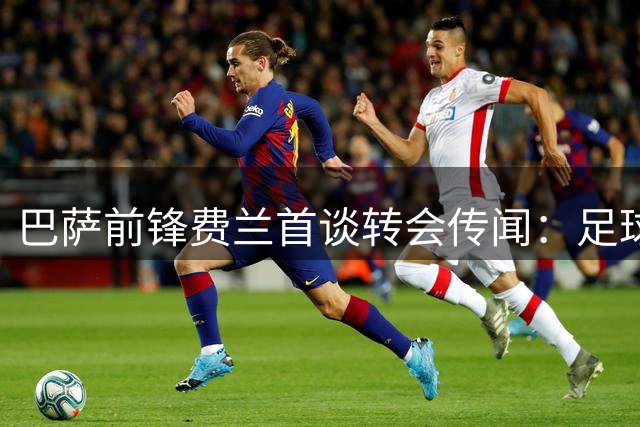 巴萨前锋费兰首谈转会传闻：足球世界充满变数 快乐才是终极梦想