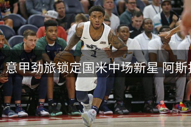 意甲劲旅锁定国米中场新星 阿斯拉尼或租借加盟萨索洛