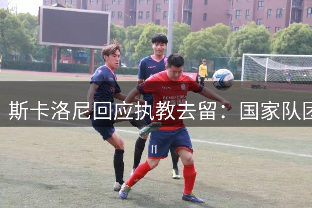 斯卡洛尼回应执教去留：国家队团结比胜负更重要
