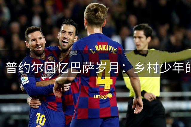 普约尔回忆巴萨岁月：乡村少年的传奇足球路