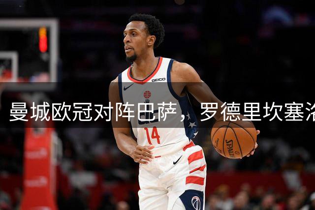 曼城欧冠对阵巴萨，罗德里坎塞洛将战旧主