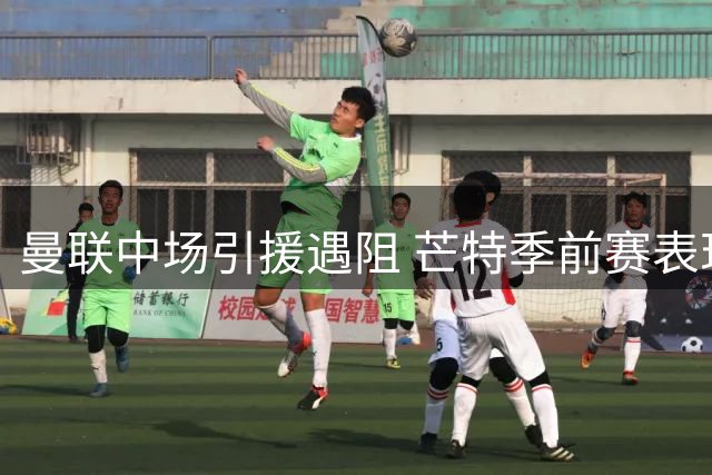 曼联中场引援遇阻 芒特季前赛表现或成关键解局