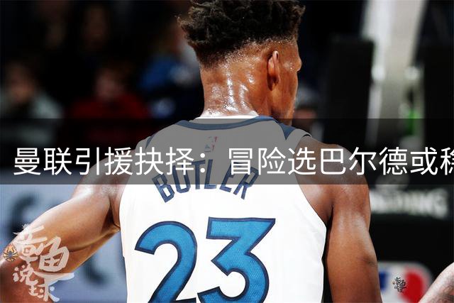 曼联引援抉择：冒险选巴尔德或稳妥签卡迪奥卢