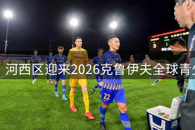 河西区迎来2026克鲁伊夫全球青少年足球锦标赛揭幕战