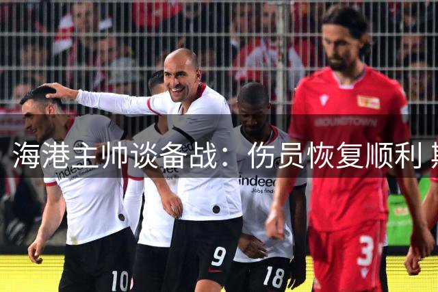 海港主帅谈备战：伤员恢复顺利 期待主场好表现