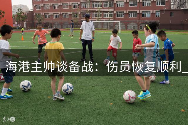 海港主帅谈备战：伤员恢复顺利 期待主场好表现