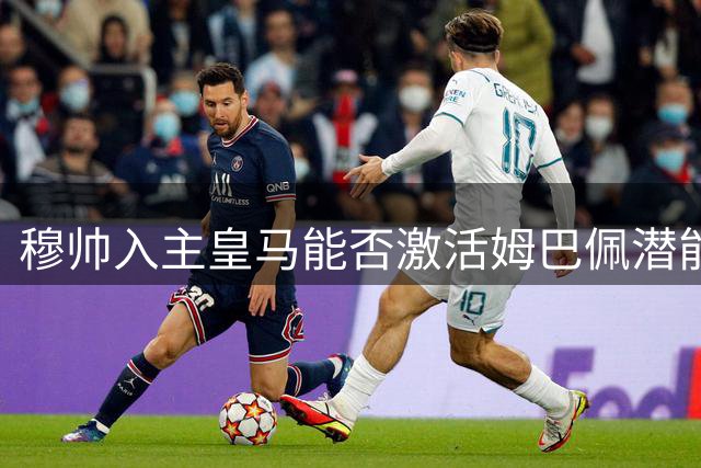 穆帅入主皇马能否激活姆巴佩潜能？
