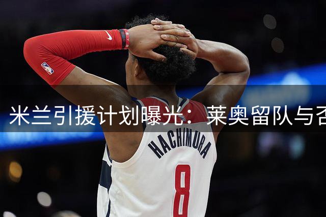 米兰引援计划曝光：莱奥留队与否成关键，前腰补强瞄准三大目标