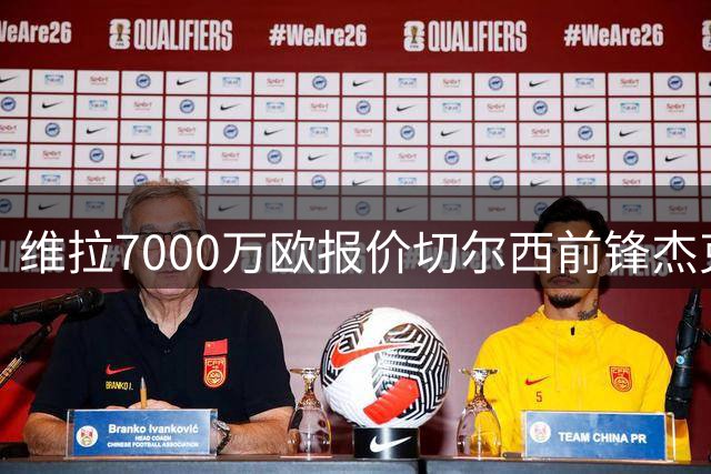 维拉7000万欧报价切尔西前锋杰克逊 转会谈判进入关键阶段