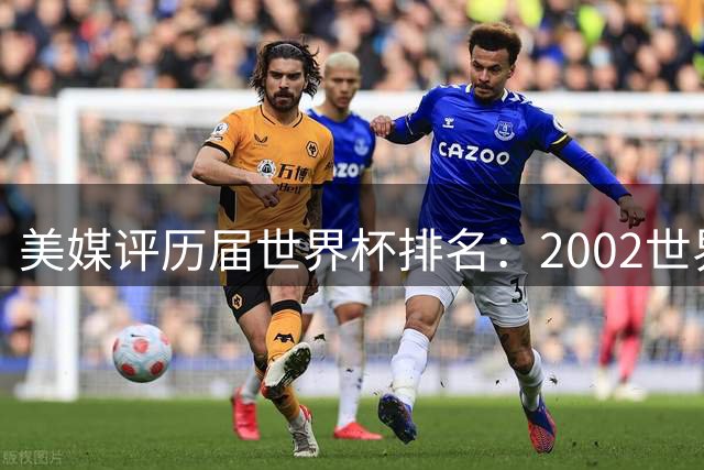 美媒评历届世界杯排名：2002世界杯韩国奇迹因裁判偏袒