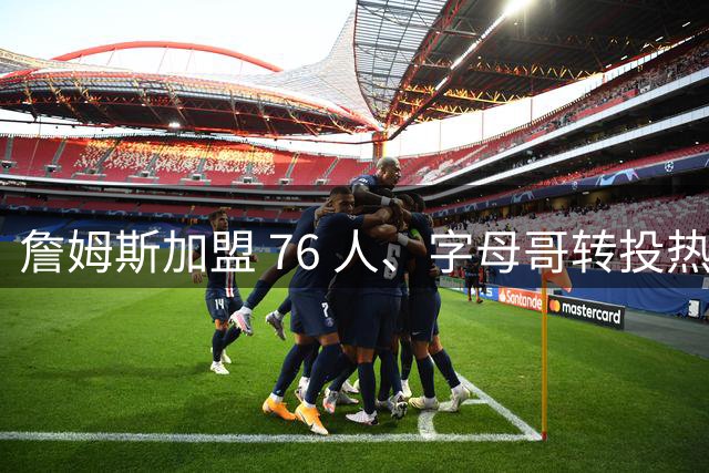 詹姆斯加盟 76 人、字母哥转投热火：NBA 又回到巨星组队时代？