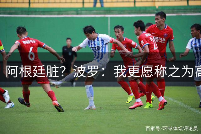 阿根廷脏？波罗：我更愿称之为高强度，这种比赛风格值得尊重