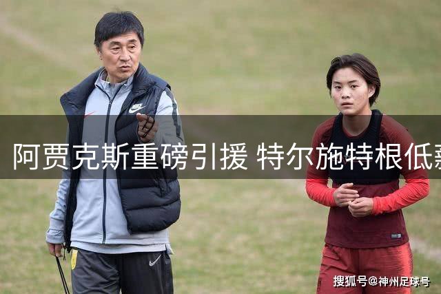 阿贾克斯重磅引援 特尔施特根低薪加盟