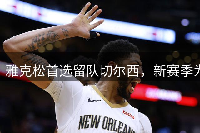 雅克松首选留队切尔西，新赛季为位置而战