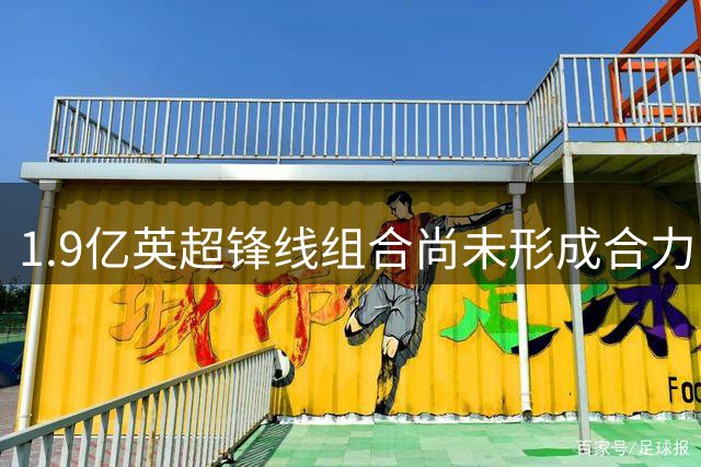 1.9亿英超锋线组合尚未形成合力 利雅得新月进攻端待考验