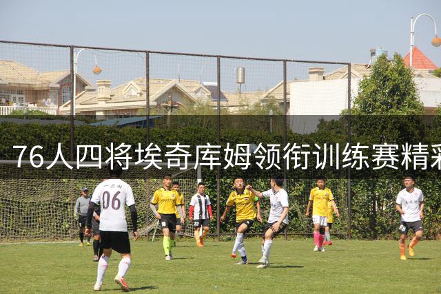 76人四将埃奇库姆领衔训练赛精彩瞬间